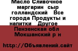 Масло Сливочное ,маргарин ,сыр голландский - Все города Продукты и напитки » Другое   . Пензенская обл.,Мокшанский р-н